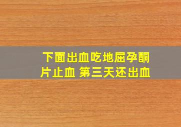 下面出血吃地屈孕酮片止血 第三天还出血